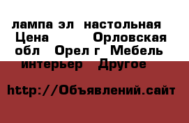 лампа эл. настольная › Цена ­ 300 - Орловская обл., Орел г. Мебель, интерьер » Другое   